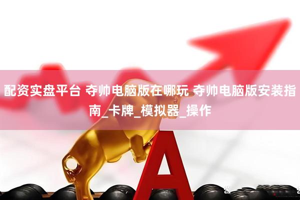 配资实盘平台 夺帅电脑版在哪玩 夺帅电脑版安装指南_卡牌_模拟器_操作