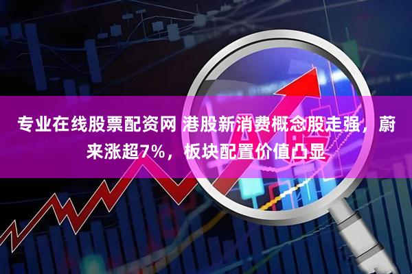 专业在线股票配资网 港股新消费概念股走强，蔚来涨超7%，板块配置价值凸显