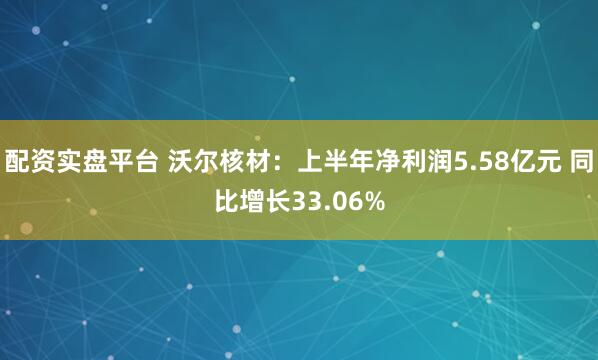配资实盘平台 沃尔核材：上半年净利润5.58亿元 同比增长33.06%