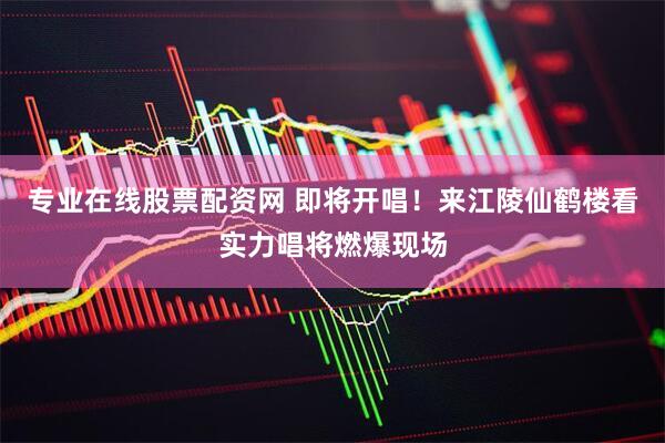 专业在线股票配资网 即将开唱！来江陵仙鹤楼看实力唱将燃爆现场