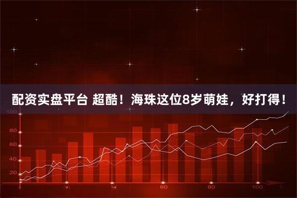 配资实盘平台 超酷！海珠这位8岁萌娃，好打得！