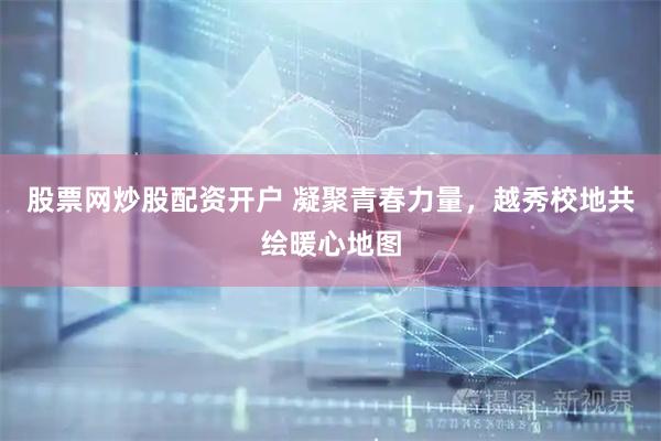 股票网炒股配资开户 凝聚青春力量，越秀校地共绘暖心地图
