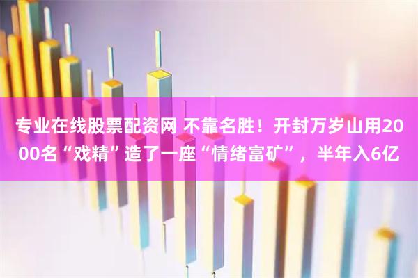 专业在线股票配资网 不靠名胜！开封万岁山用2000名“戏精”造了一座“情绪富矿”，半年入6亿
