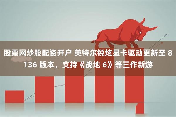股票网炒股配资开户 英特尔锐炫显卡驱动更新至 8136 版本，支持《战地 6》等三作新游
