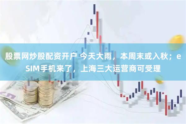 股票网炒股配资开户 今天大雨，本周末或入秋；eSIM手机来了，上海三大运营商可受理