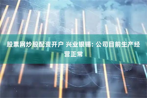 股票网炒股配资开户 兴业银锡: 公司目前生产经营正常
