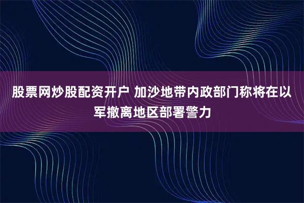 股票网炒股配资开户 加沙地带内政部门称将在以军撤离地区部署警力