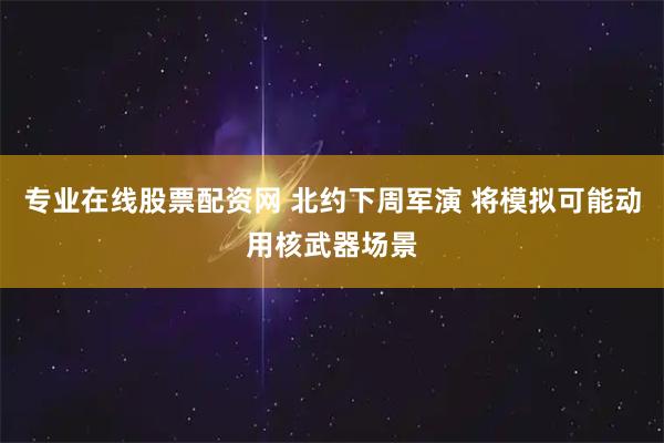 专业在线股票配资网 北约下周军演 将模拟可能动用核武器场景