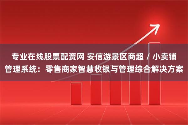 专业在线股票配资网 安信游景区商超 / 小卖铺管理系统：零售商家智慧收银与管理综合解决方案