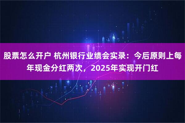 股票怎么开户 杭州银行业绩会实录：今后原则上每年现金分红两次，2025年实现开门红