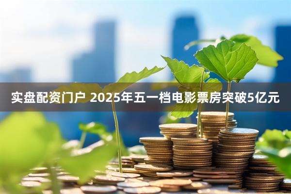 实盘配资门户 2025年五一档电影票房突破5亿元