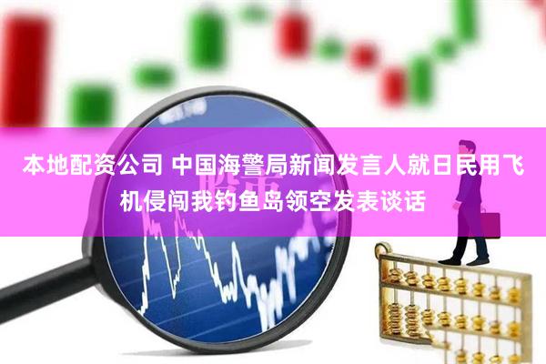 本地配资公司 中国海警局新闻发言人就日民用飞机侵闯我钓鱼岛领空发表谈话