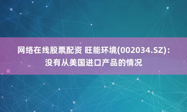 网络在线股票配资 旺能环境(002034.SZ)：没有从美国进口产品的情况