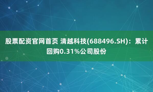 股票配资官网首页 清越科技(688496.SH)：累计回购0.31%公司股份