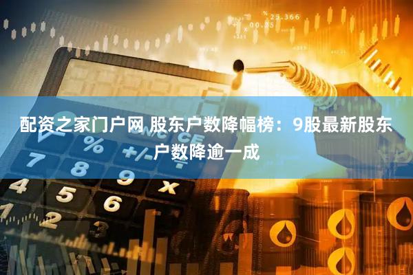 配资之家门户网 股东户数降幅榜：9股最新股东户数降逾一成