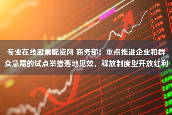 专业在线股票配资网 商务部：重点推进企业和群众急需的试点举措落地见效，释放制度型开放红利