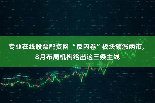 专业在线股票配资网 “反内卷”板块领涨两市, 8月布局机构给出这三条主线