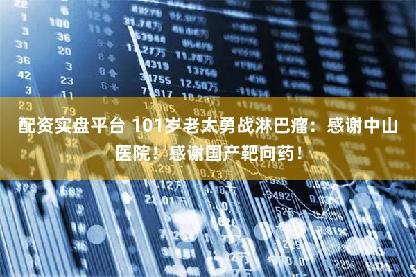 配资实盘平台 101岁老太勇战淋巴瘤：感谢中山医院！感谢国产靶向药！