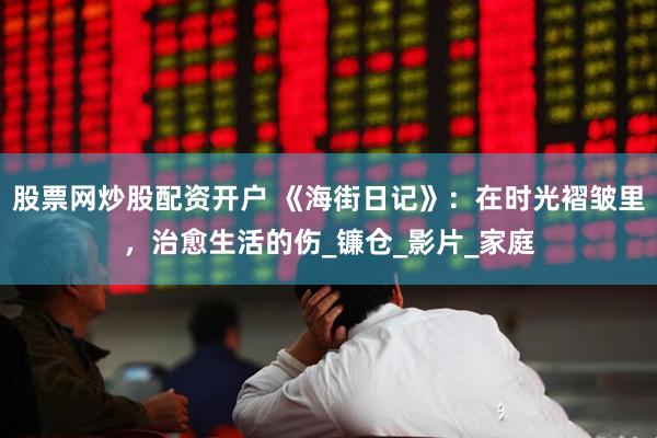股票网炒股配资开户 《海街日记》：在时光褶皱里，治愈生活的伤_镰仓_影片_家庭